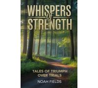 Whispers of Strength, Tales of Triumph Over Trials: Inspiring Stories of Courage, Change, and Unseen Resilience