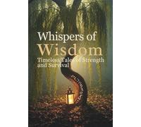 Whispers of Wisdom: Timeless Tales of Strength and Survival: Inspirational Parables of Courage, Flexibility, Truth, Resilience, Collective living, and Inner Strength