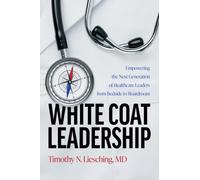 White Coat Leadership : Empowering the Next Generation of Healthcare Leaders from Bedside to Boardroom