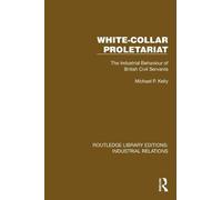 White-Collar Proletariat: The Industrial Behaviour of British Civil Servants (Routledge Library Editions: Industrial Relations)