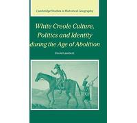 White Creole Culture, Politics and Identity during the Age of Abolition: 38 (Cambridge Studies in Historical Geography, Series Number 38)
