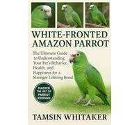 WHITE-FRONTED AMAZON PARROT: The Ultimate Guide to Understanding Your Pet’s Behavior, Health, and Happiness for a Stronger Lifelong Bond