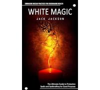 White Magic: Embracing Wiccan Practices for Encouraging Wealth (The Ultimate Guide to Protection Spells and Spellcrafting for Good Purposes)