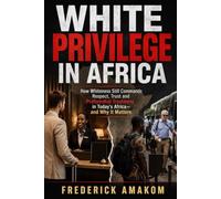 WHITE PRIVILEGE IN AFRICA: How Whiteness Still Commands Respect, Trust and Preferential Treatment in Today’s Africa-and Why It Matters (Africa Truth Series)