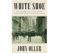 White Shoe: How a New Breed of Wall Street Lawyers Changed Big Business and the Amer ican Century
