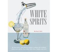 White Spirits: An innovative, cost-effective guide to making 100 cocktails using clear spirits: Gin, Vodka, White Rum, Tequila, and more