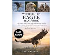 WHITE-TAILED EAGLE HANDBOOK: The Complete Guide to White-Tailed Eagles: Behavior, Hunting Mastery, Nesting, Lifespan, and Conservation with Deep ... Ecosystem Impact, and Responsible Observation