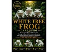 WHITE TREE FROG CARE GUIDE: The Complete Beginner’s Handbook to Housing, Feeding, Health, Behavior, Breeding, and Creating the Perfect Habitat for a Happy Frog.