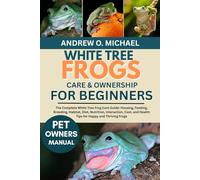 WHITE TREE FROGS CARE & OWNERSHIP FOR BEGINNERS: The Complete White Tree Frog Care Guide: Housing, Feeding, Breeding, Habitat, Diet, Nutrition, ... and Health Tips for Happy and Thriving Frogs