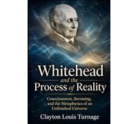 Whitehead and the Process of Reality: Consciousness, Becoming, and the Metaphysics of an Unfinished Universe (The Architects of the Unknown: Scientists' Hidden Mystical Beliefs Revealed)