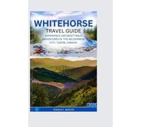 WHITEHORSE TRAVEL GUIDE 2025: Experience Unforgettable Adventures in 'The Wilderness City,' Yukon, Canada.