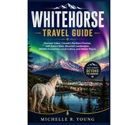 WHITEHORSE TRAVEL GUIDE: Discover Yukon, Canada’s Northern Frontier, with Aurora Skies, Mountain Landscapes, Wildlife Encounters, Local Culture, and Hidden Places