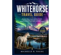 WHITEHORSE TRAVEL GUIDE: Discover Yukon, Canada’s Northern Frontier, with Aurora Skies, Mountain Landscapes, Wildlife Encounters, Local Culture, and Hidden Places