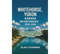 WHITEHORSE, YUKON KANADA-REISEFÜHRER 2025-2026: Beobachtung des Nordlichts, Outdoor-Abenteuer, Wanderwege, Tierwelt, Geschichte des Klondike-Goldrauschs, Heiße Quellen und Ganzjährige Urlaubstipps