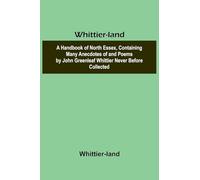 Whittier-land A Handbook of North Essex, Containing Many Anecdotes of and Poems by John Greenleaf Whittier Never Before Collected.