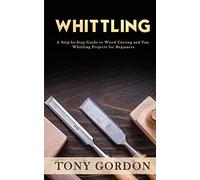 Whittling: A Step-by-Step Guide to Wood Carving and Fun Whittling Projects for Beginners