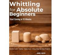 Whittling For Absolute Beginners: The Complete Starter Guide To Tools, Safety, Basic Cuts And Easy Step-By-Step Projects (Whittling Fundamentals Series)
