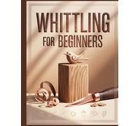 Whittling For Beginners: A Step-by-Step Guide to Mastering Core Cuts, Choosing the Right Wood, and Creating Your First Wooden Masterpieces
