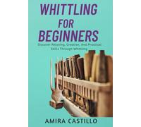 WHITTLING FOR BEGINNERS: Discover Relaxing, Creative, And Practical Skills Through Whittling