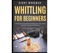 Whittling for Beginners: Step By Step Comprehensive Blueprint on How to Get Started in The World of Whittling