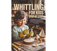 Whittling for Kids Step by Step: Learn Safe Wood Carving with Simple Tools, Found Wood, and Fun Projects That Build Skill and Confidence