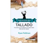 Whittling: Guía intermedia para tallado: 15 Secretos Que Los Talladores De Madera Deben Saber Para Ser Mejores