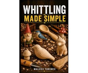 WHITTLING MADE SIMPLE: A Beginner’s Step-by-Step Guide to Easy Wood Carving Projects with Easy-to-Follow Patterns, Knife Skills, Wood Selection, and Safe Cutting Techniques