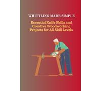 WHITTLING MADE SIMPLE: Essential Knife Skills and Creative Woodworking Projects for All Skill Levels