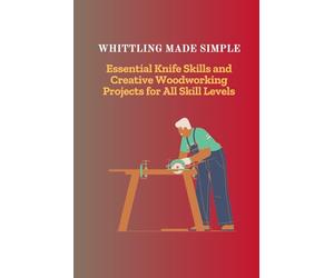 WHITTLING MADE SIMPLE: Essential Knife Skills and Creative Woodworking Projects for All Skill Levels