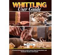 Whittling User Guide: A Practical Introduction to Knife Control, Wood Carving Basics, and Handmade Wooden Craft Projects