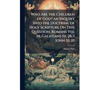 Who Are the Children of God? an Inquiry Into the Doctrine of Holy Scripture On This Question. Romans Viii. 14, Galatians Iii. 26, 1 John Iii. 10