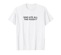 Who Ate All The Pussy Funny Offensive Trendy Novelty Meme T-Shirt