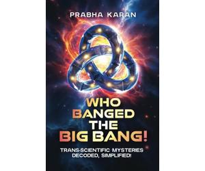 Who Banged the Big Bang!: Trans-Scientific Mysteries: Decoded, Simplified
