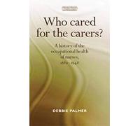 Who Cared for the Carers?: A History of the Occupational Health of Nurses, 1880-1948 (Nursing History and Humanities)