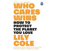 Who Cares Wins : How to Protect the Planet You Love: A thousand ways to solve the climate crisis: from tech-utopia to indigenous wisdom