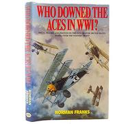 Who Downed the Aces in WWI?: Facts, Figures and Photos on the Fate of Over 300 Top Pilots of the RFC, RNAS, RAF, French and German Air Services