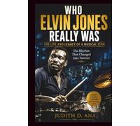 WHO ELVIN JONES REALLY WAS THE LIFE AND LEGACY OF A MUSICAL ICON: The Rhythm That Changed Jazz Forever: 2 (musical icon series)