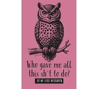 Who Gave Me All This Sh*t To Do?: Funny Profanity To-Do List Notebook with Owl Cover: A Wildly Inappropriate 5x8 Journal with 120 Pages, Half Dot Grid and Half Sectioned To-Do Lists, Matte Finish