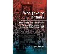 Who Governs Britain?: Trade Unions, the Conservative Party and the Failure of the Industrial Relations Act 1971: 16 (New Perspectives on the Right)
