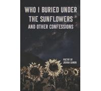 Who I Buried Under the Sunflowers and Other Confessions: A Book of Poetry