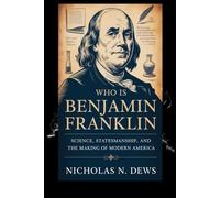 WHO IS BENJAMIN FRANKLIN: Science, Statesmanship, and the Making of Modern America