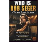 WHO IS Bob Seger : The Man Behind the Voice: How He Survived Rejection, Stayed True to His Craft, and Discovered the Power of Refusing to Quit (Inspirational Music Legend Books)