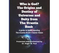 Who Is God? The Origins and Destiny of Universes and Deity from The Urantia Book: A Guide to Understanding the Urantia Book's Cosmic Vision