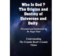 Who Is God? The Origins and Destiny of Universes and Deity from The Urantia Book: A Guide to Understanding the Urantia Book's Cosmic Vision