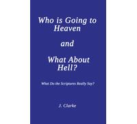 Who is Going to Heaven and What About Hell? : What Do the Scriptures Really Say?