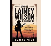 WHO IS LAINEY WILSON: A BIOGRAPHY: How a Small-Town Girl Became the Voice of a New Country Generation