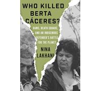 Who Killed Berta Cáceres?: Dams, Death Squads, and an Indigenous Defender's Battle for the Planet