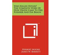 Who Killed Hitler? The Complete Story Of How Death Came To Der Fuehrer And Eva Braun