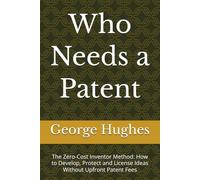 Who Needs a Patent: The Zero-Cost Inventor Method: How to Develop, Protect and License Ideas Without Upfront Patent Fees