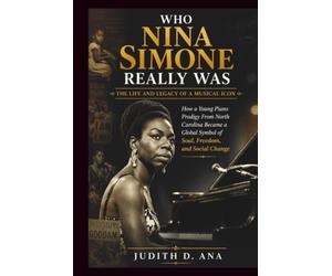 WHO NINA SIMONE REALLY WAS THE LIFE AND LEGACY OF A MUSICAL ICON: How a Young Piano Prodigy From North Carolina Became a Global Symbol of Soul, Freedom, and Social Change (musical icon series)
